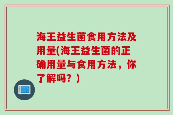 海王益生菌食用方法及用量(海王益生菌的正确用量与食用方法,你了解吗?) 海王益生菌食用方法及用量(海王益生菌的正确用量与食用方法,你了解吗?)