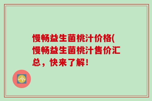 慢畅益生菌桃汁价格(慢畅益生菌桃汁售价汇总,快来了解! 慢畅益生菌桃汁价格(慢畅益生菌桃汁售价汇总,快来了解!
