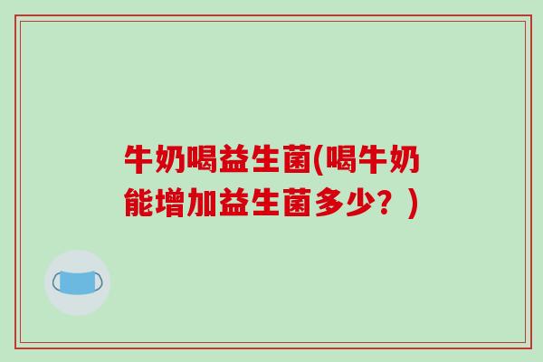 牛奶喝益生菌(喝牛奶能增加益生菌多少?) 牛奶喝益生菌(喝牛奶能增加益生菌多少?)