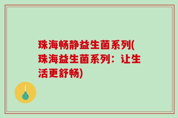珠海畅静益生菌系列(珠海益生菌系列：让生活更舒畅)