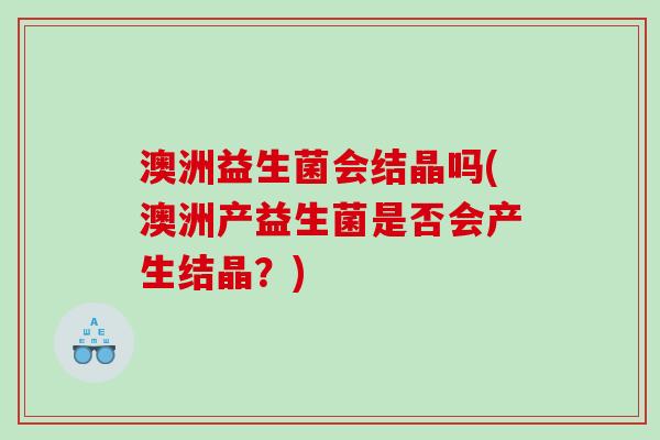 澳洲益生菌会结晶吗(澳洲产益生菌是否会产生结晶?) 澳洲益生菌会结晶吗(澳洲产益生菌是否会产生结晶?)