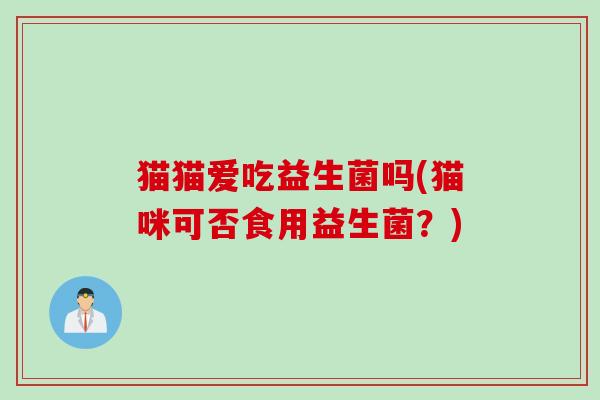 猫猫爱吃益生菌吗(猫咪可否食用益生菌?) 猫猫爱吃益生菌吗(猫咪可否食用益生菌?)