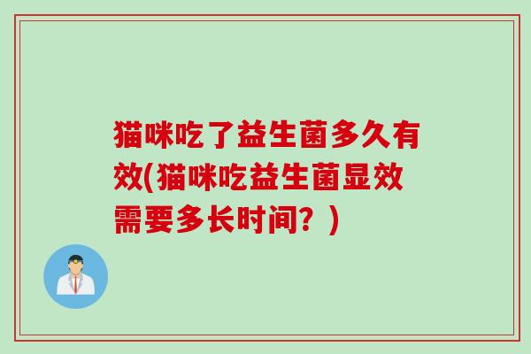 猫咪吃了益生菌多久有效(猫咪吃益生菌显效需要多长时间？)
