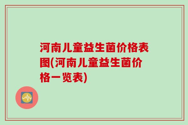 河南儿童益生菌价格表图(河南儿童益生菌价格一览表)