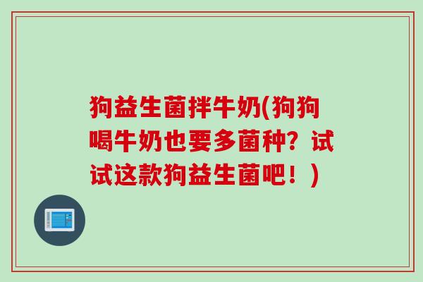 狗益生菌拌牛奶(狗狗喝牛奶也要多菌种？试试这款狗益生菌吧！)