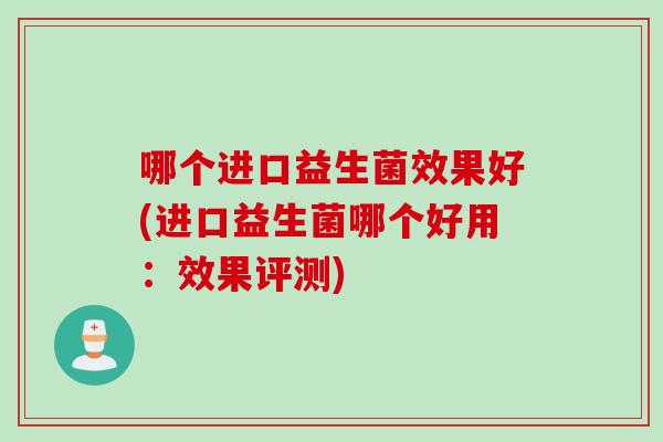 哪个进口益生菌效果好(进口益生菌哪个好用:效果评测) 哪个进口益生菌效果好(进口益生菌哪个好用:效果评测)