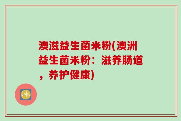 澳滋益生菌米粉(澳洲益生菌米粉：滋养肠道，养护健康)