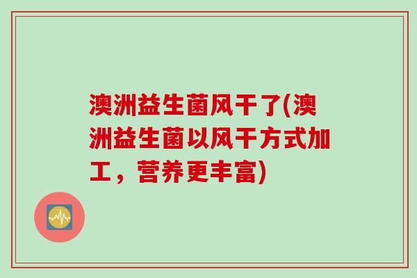 澳洲益生菌风干了(澳洲益生菌以风干方式加工，营养更丰富)