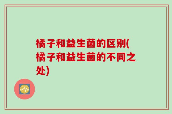 橘子和益生菌的区别(橘子和益生菌的不同之处) 橘子和益生菌的区别(橘子和益生菌的不同之处)