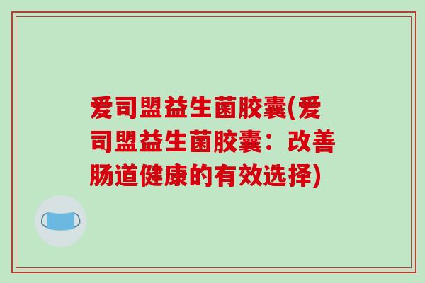 爱司盟益生菌胶囊(爱司盟益生菌胶囊：改善肠道健康的有效选择)