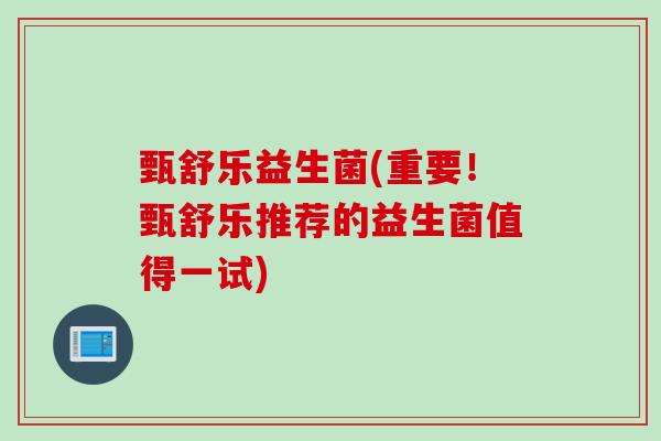 甄舒乐益生菌(重要！甄舒乐推荐的益生菌值得一试)