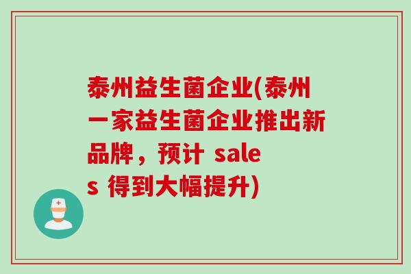 泰州益生菌企业(泰州一家益生菌企业推出新品牌,预计 sales 得到大幅提升) 泰州益生菌企业(泰州一家益生菌企业推出新品牌,预计 sales 得到大幅提升)