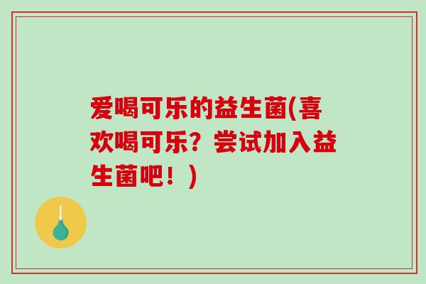 爱喝可乐的益生菌(喜欢喝可乐？尝试加入益生菌吧！)