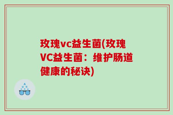 玫瑰vc益生菌(玫瑰VC益生菌：维护肠道健康的秘诀)