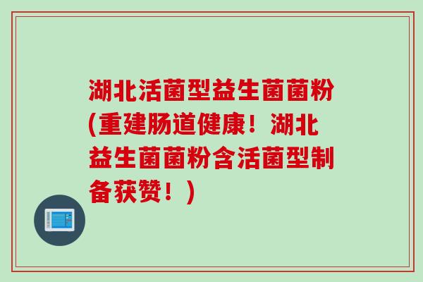 湖北活菌型益生菌菌粉(重建肠道健康！湖北益生菌菌粉含活菌型制备获赞！)