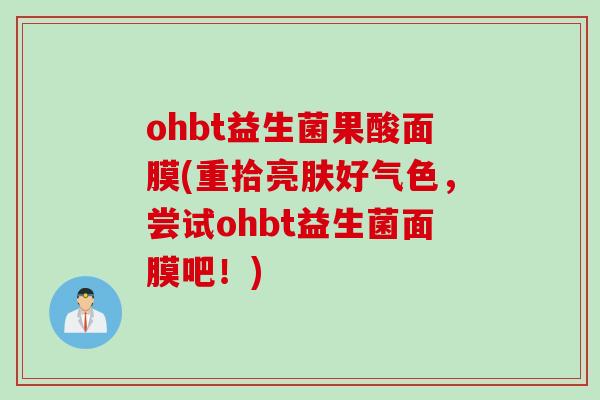 ohbt益生菌果酸面膜(重拾亮肤好气色,尝试ohbt益生菌面膜吧!) ohbt益生菌果酸面膜(重拾亮肤好气色,尝试ohbt益生菌面膜吧!)