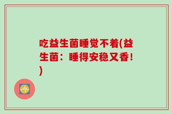 吃益生菌睡觉不着(益生菌：睡得安稳又香！)