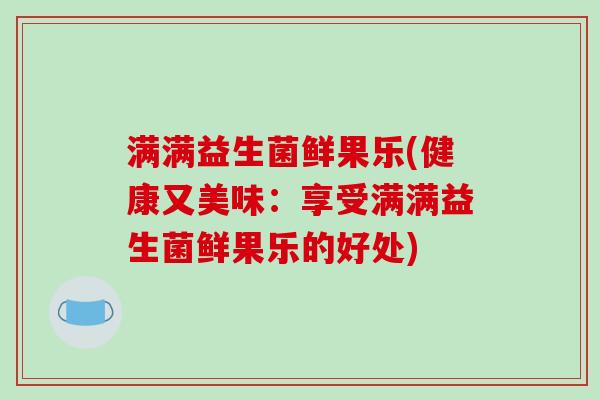 满满益生菌鲜果乐(健康又美味：享受满满益生菌鲜果乐的好处)