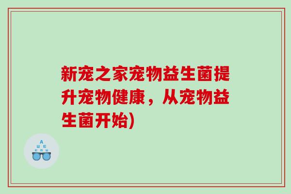 新宠之家宠物益生菌提升宠物健康，从宠物益生菌开始)