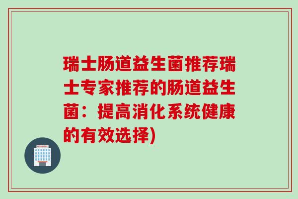 瑞士肠道益生菌推荐瑞士专家推荐的肠道益生菌:提高消化系统健康的有效选择) 瑞士肠道益生菌推荐瑞士专家推荐的肠道益生菌:提高消化系统健康的有效选择)