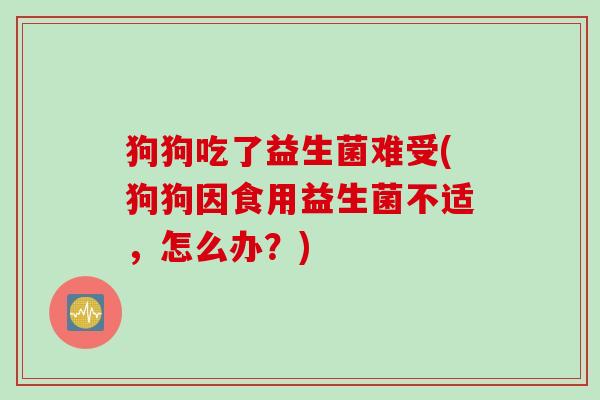 狗狗吃了益生菌难受(狗狗因食用益生菌不适，怎么办？)