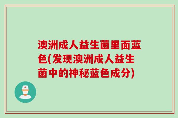 澳洲成人益生菌里面蓝色(发现澳洲成人益生菌中的神秘蓝色成分) 澳洲成人益生菌里面蓝色(发现澳洲成人益生菌中的神秘蓝色成分)