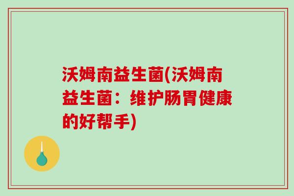 沃姆南益生菌(沃姆南益生菌:维护肠胃健康的好帮手) 沃姆南益生菌(沃姆南益生菌:维护肠胃健康的好帮手)