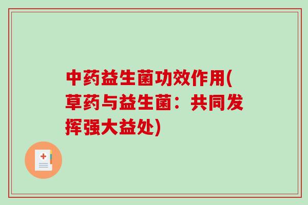 益生菌功效作用(草药与益生菌:共同发挥强大益处) 益生菌功效作用(草药与益生菌:共同发挥强大益处)