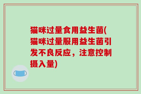 猫咪过量食用益生菌(猫咪过量服用益生菌引发不良反应，注意控制摄入量)