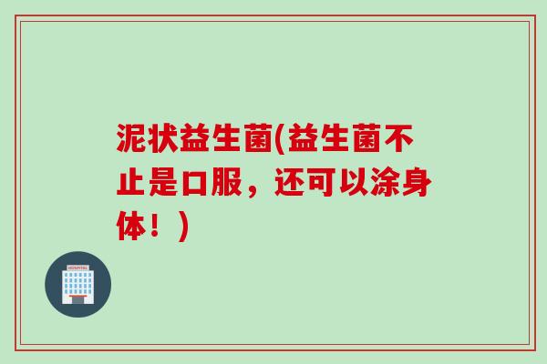 泥状益生菌(益生菌不止是口服,还可以涂身体!) 泥状益生菌(益生菌不止是口服,还可以涂身体!)