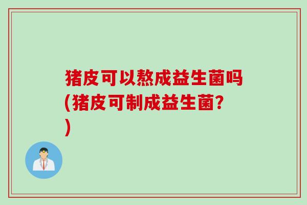 猪皮可以熬成益生菌吗(猪皮可制成益生菌？)