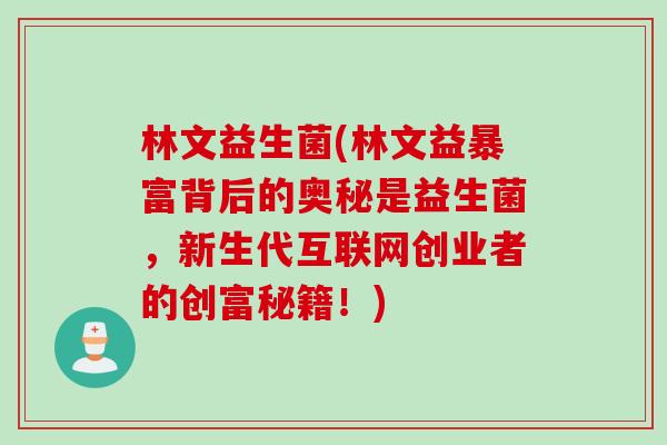 林文益生菌(林文益暴富背后的奥秘是益生菌,新生代互联网创业者的创富秘籍!) 林文益生菌(林文益暴富背后的奥秘是益生菌,新生代互联网创业者的创富秘籍!)