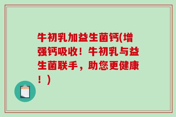 牛初乳加益生菌钙(增强钙吸收！牛初乳与益生菌联手，助您更健康！)