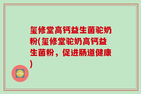 玺修堂高钙益生菌驼奶粉(玺修堂驼奶高钙益生菌粉，促进肠道健康)