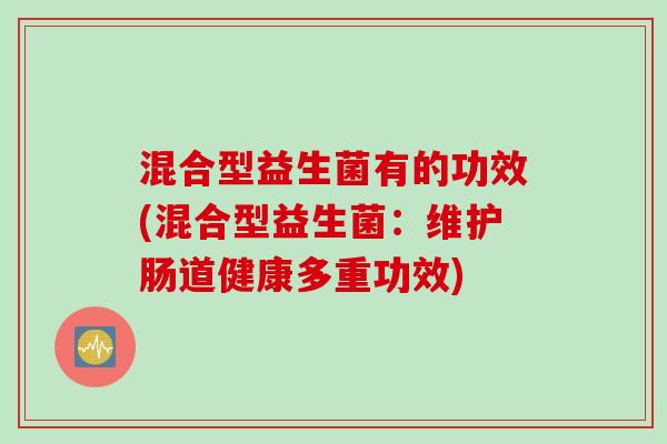 混合型益生菌有的功效(混合型益生菌:维护肠道健康多重功效) 混合型益生菌有的功效(混合型益生菌:维护肠道健康多重功效)