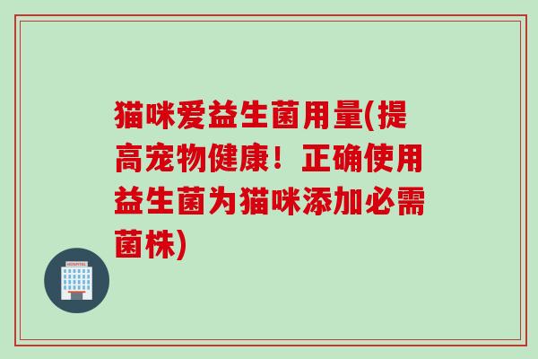 猫咪爱益生菌用量(提高宠物健康！正确使用益生菌为猫咪添加必需菌株)