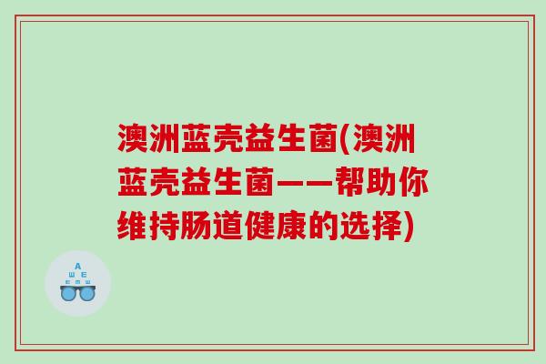 澳洲蓝壳益生菌(澳洲蓝壳益生菌——帮助你维持肠道健康的选择) 澳洲蓝壳益生菌(澳洲蓝壳益生菌——帮助你维持肠道健康的选择)