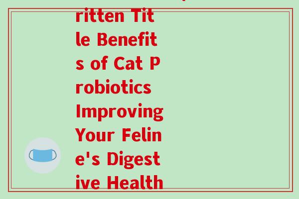 猫益生菌英文(Rewritten Title Benefits of Cat Probiotics Improving Your Feline's Digestive Health) 猫益生菌英文(Rewritten Title Benefits of Cat Probiotics Improving Your Feline's Digestive Health)