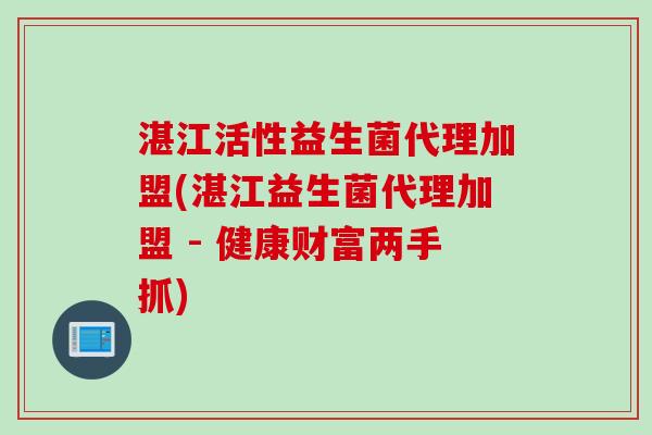 湛江活性益生菌代理加盟(湛江益生菌代理加盟 - 健康财富两手抓)