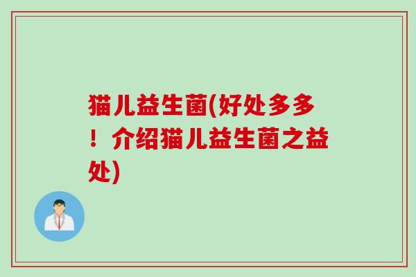 猫儿益生菌(好处多多!介绍猫儿益生菌之益处) 猫儿益生菌(好处多多!介绍猫儿益生菌之益处)