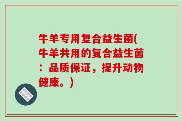 牛羊专用复合益生菌(牛羊共用的复合益生菌:品质保证,提升动物健康。) 牛羊专用复合益生菌(牛羊共用的复合益生菌:品质保证,提升动物健康。)