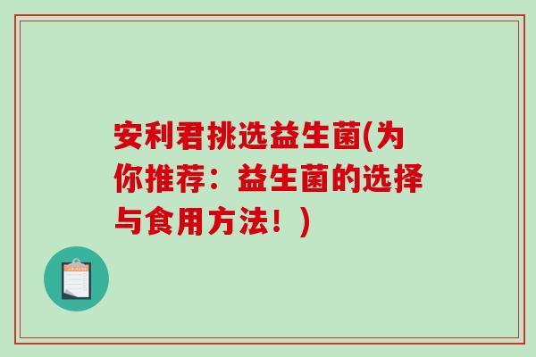 安利君挑选益生菌(为你推荐：益生菌的选择与食用方法！)