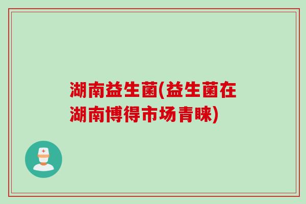 湖南益生菌(益生菌在湖南博得市场青睐)