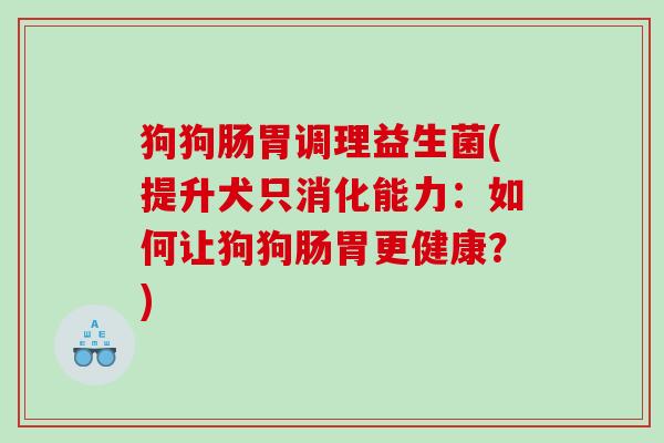 狗狗肠胃调理益生菌(提升犬只消化能力:如何让狗狗肠胃更健康?) 狗狗肠胃调理益生菌(提升犬只消化能力:如何让狗狗肠胃更健康?)