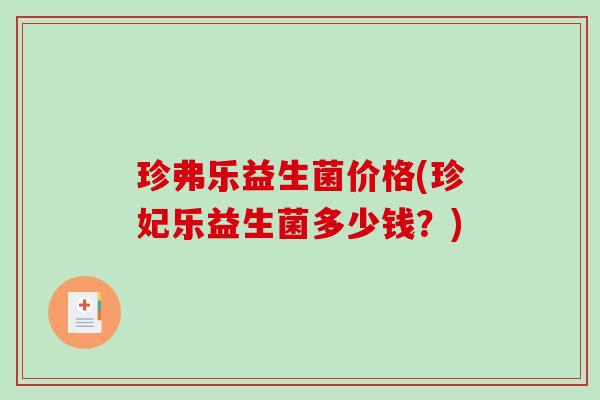 珍弗乐益生菌价格(珍妃乐益生菌多少钱?) 珍弗乐益生菌价格(珍妃乐益生菌多少钱?)