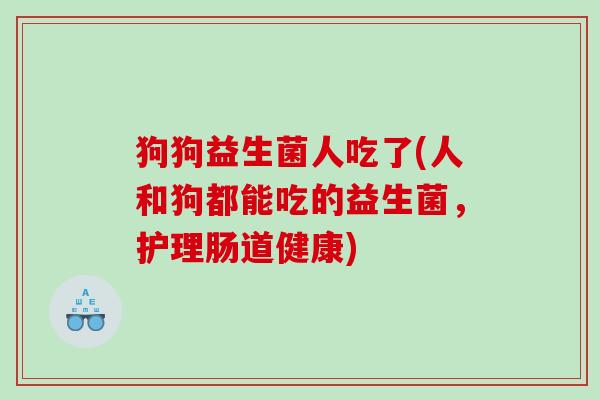 狗狗益生菌人吃了(人和狗都能吃的益生菌，护理肠道健康)