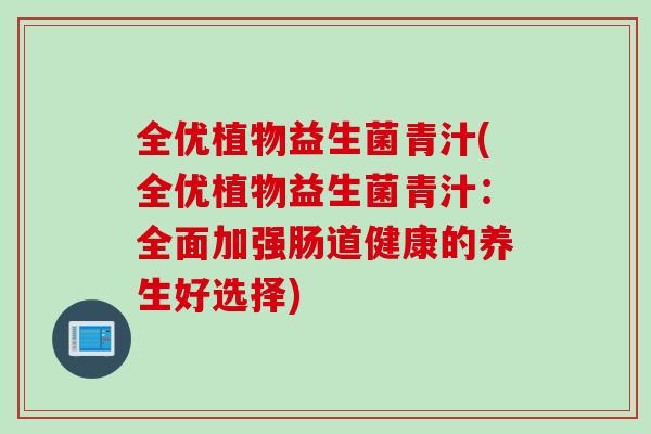 全优植物益生菌青汁(全优植物益生菌青汁:全面加强肠道健康的养生好选择) 全优植物益生菌青汁(全优植物益生菌青汁:全面加强肠道健康的养生好选择)
