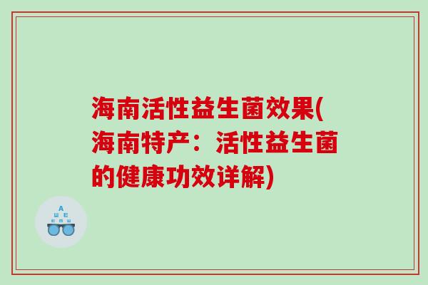 海南活性益生菌效果(海南特产:活性益生菌的健康功效详解) 海南活性益生菌效果(海南特产:活性益生菌的健康功效详解)