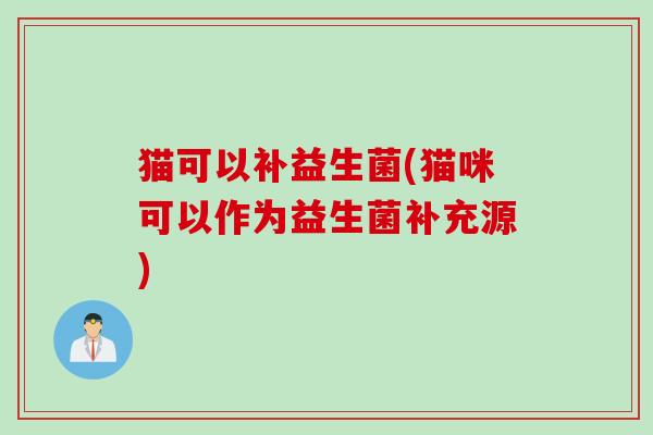 猫可以补益生菌(猫咪可以作为益生菌补充源)