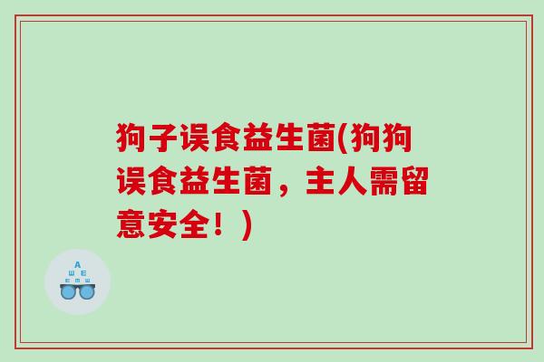 狗子误食益生菌(狗狗误食益生菌,主人需留意安全!) 狗子误食益生菌(狗狗误食益生菌,主人需留意安全!)